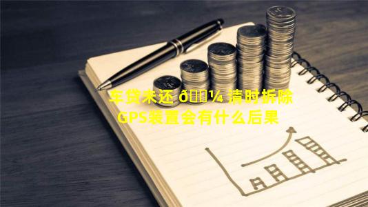 车贷未还 🌼 清时拆除GPS装置会有什么后果